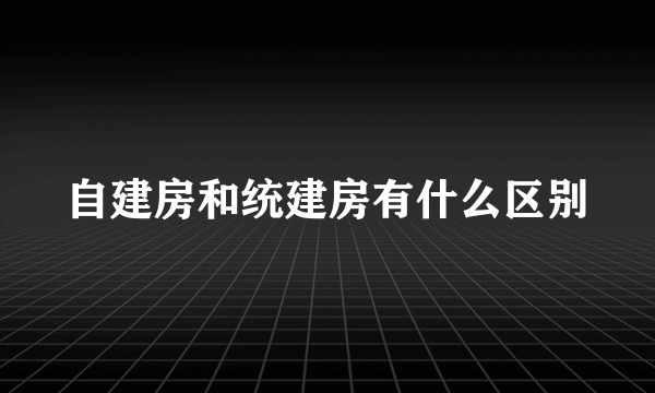 自建房和统建房有什么区别