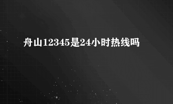 舟山12345是24小时热线吗