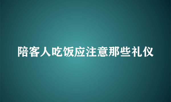 陪客人吃饭应注意那些礼仪