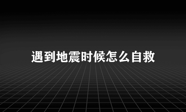 遇到地震时候怎么自救