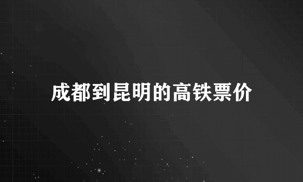 成都到昆明的高铁票价