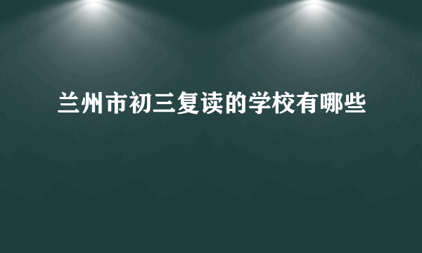 兰州市初三复读的学校有哪些