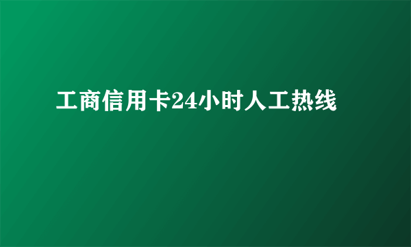 工商信用卡24小时人工热线