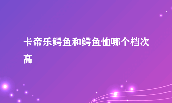 卡帝乐鳄鱼和鳄鱼恤哪个档次高