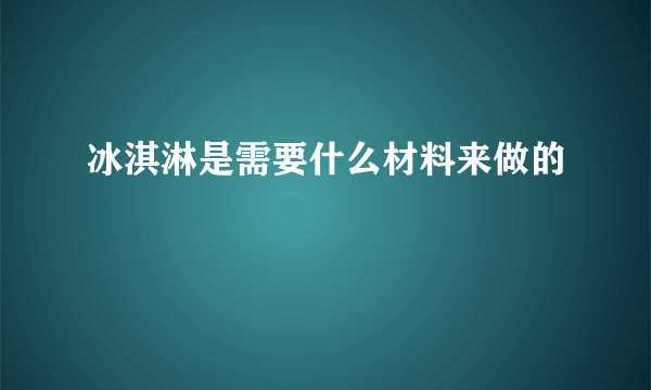 冰淇淋是需要什么材料来做的