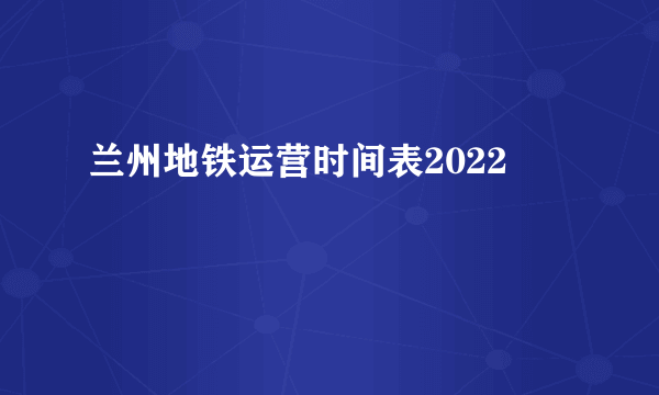 兰州地铁运营时间表2022