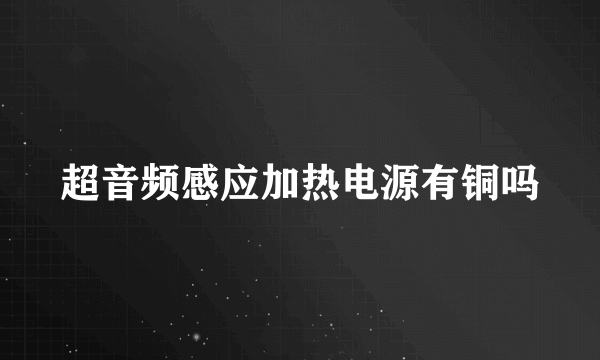 超音频感应加热电源有铜吗