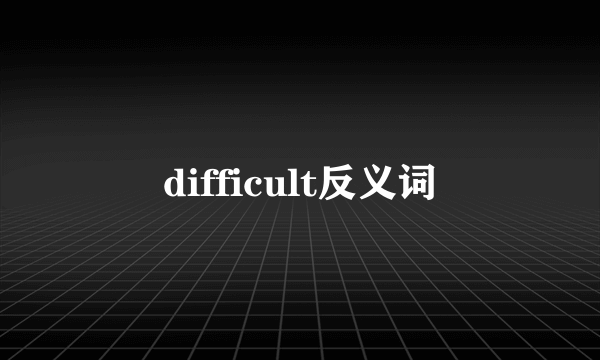 difficult反义词