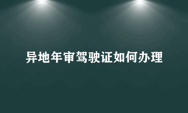 异地年审驾驶证如何办理