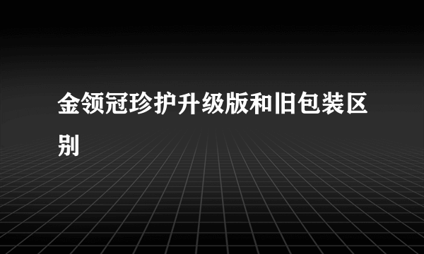 金领冠珍护升级版和旧包装区别