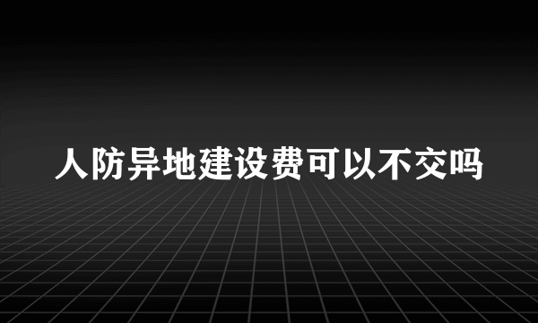 人防异地建设费可以不交吗