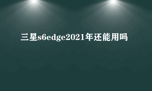 三星s6edge2021年还能用吗