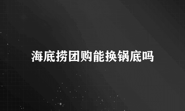 海底捞团购能换锅底吗