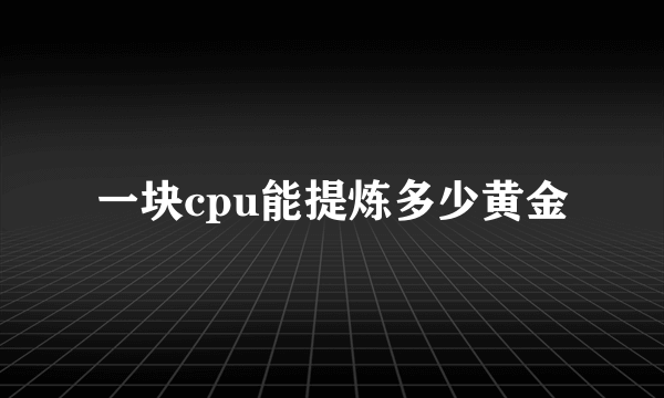 一块cpu能提炼多少黄金