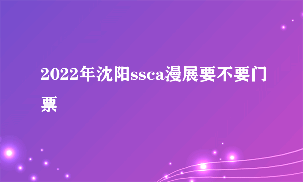 2022年沈阳ssca漫展要不要门票