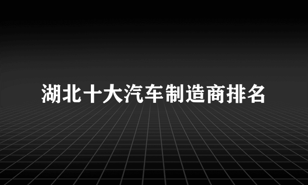 湖北十大汽车制造商排名