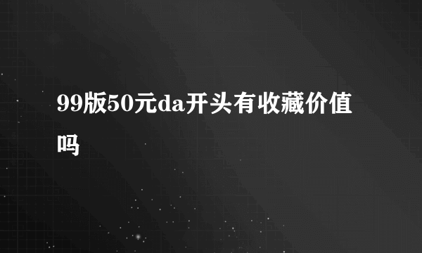 99版50元da开头有收藏价值吗