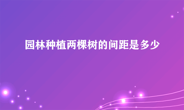 园林种植两棵树的间距是多少