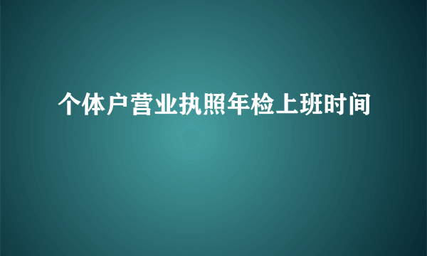 个体户营业执照年检上班时间