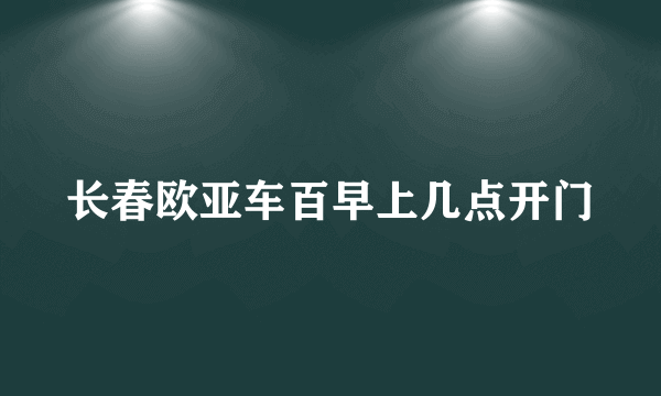 长春欧亚车百早上几点开门