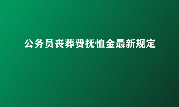 公务员丧葬费抚恤金最新规定