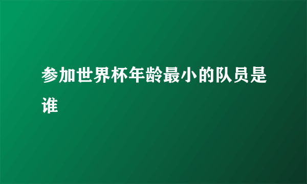 参加世界杯年龄最小的队员是谁