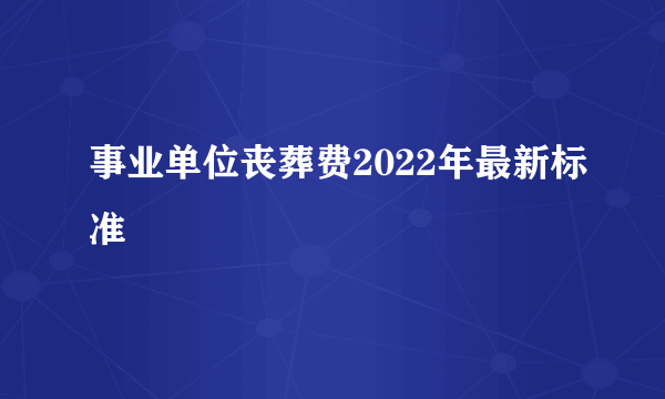 事业单位丧葬费2022年最新标准