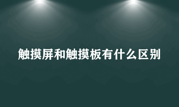 触摸屏和触摸板有什么区别