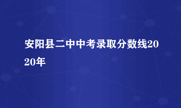 安阳县二中中考录取分数线2020年