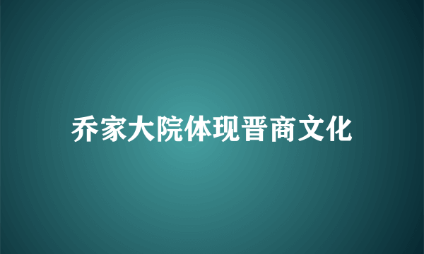 乔家大院体现晋商文化