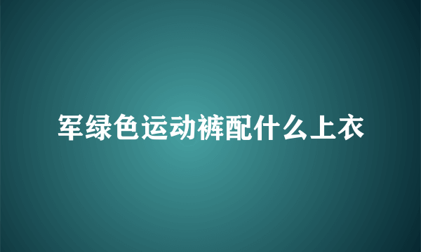 军绿色运动裤配什么上衣