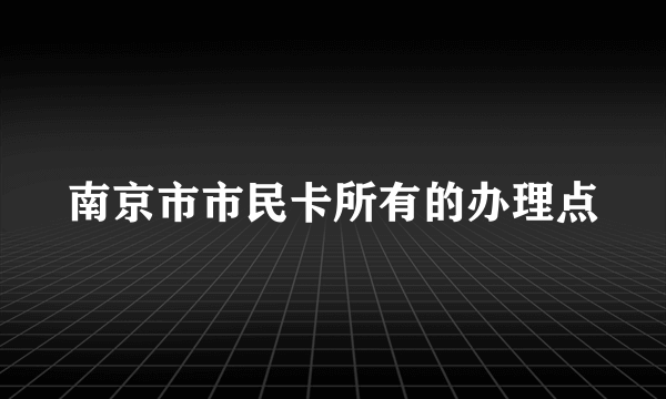 南京市市民卡所有的办理点