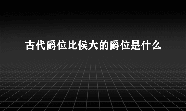 古代爵位比侯大的爵位是什么