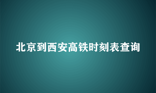 北京到西安高铁时刻表查询