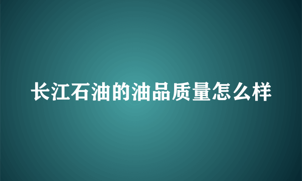 长江石油的油品质量怎么样