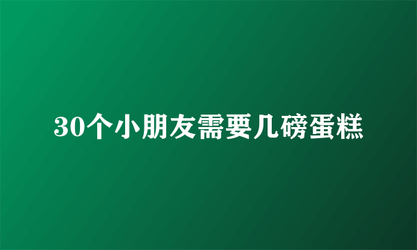 30个小朋友需要几磅蛋糕