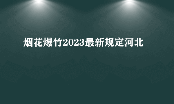 烟花爆竹2023最新规定河北