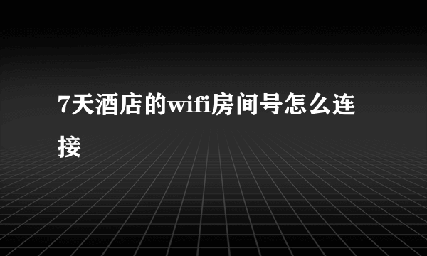 7天酒店的wifi房间号怎么连接