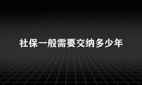 社保一般需要交纳多少年