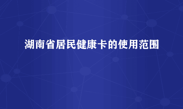 湖南省居民健康卡的使用范围