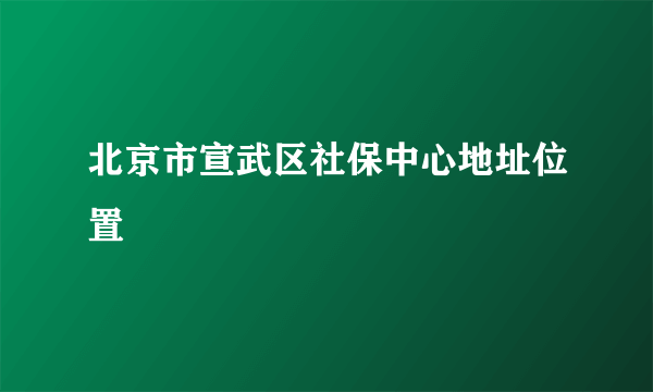 北京市宣武区社保中心地址位置