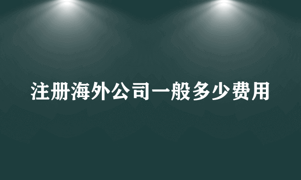 注册海外公司一般多少费用