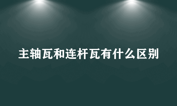 主轴瓦和连杆瓦有什么区别