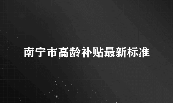 南宁市高龄补贴最新标准