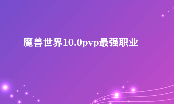 魔兽世界10.0pvp最强职业