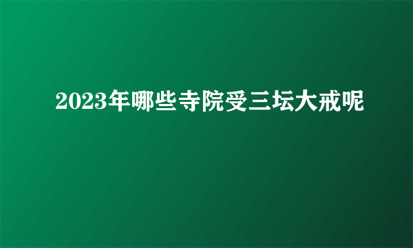 2023年哪些寺院受三坛大戒呢