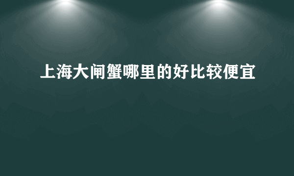 上海大闸蟹哪里的好比较便宜