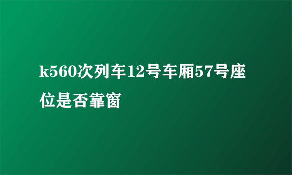 k560次列车12号车厢57号座位是否靠窗