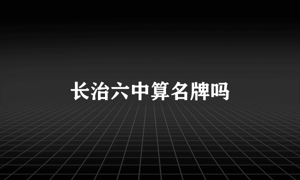 长治六中算名牌吗