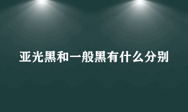 亚光黑和一般黑有什么分别